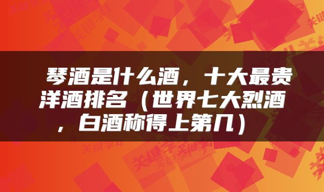 琴酒是什么酒,十大最贵洋酒排名(世界七大烈酒,白酒称得上第几)