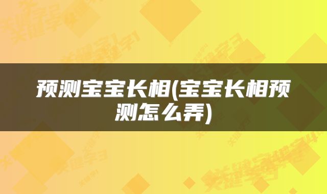 预测宝宝长相(宝宝长相预测怎么弄)