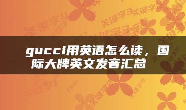  gucci用英语怎么读，国际大牌英文发音汇总 