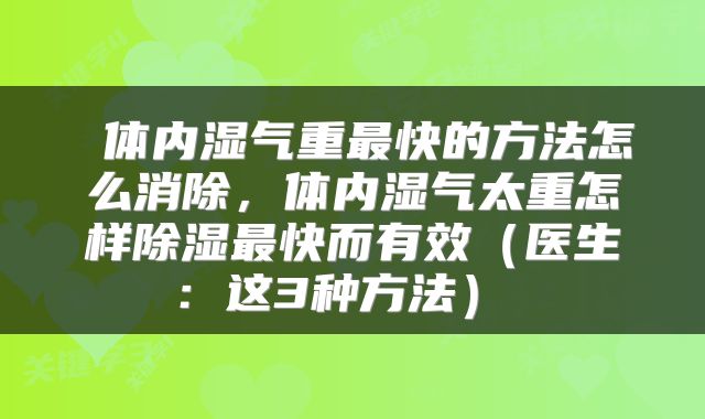  体内湿气重最快的方法怎么消除，体内湿气太重怎样除湿最快而有效（医生：这3种方法） 