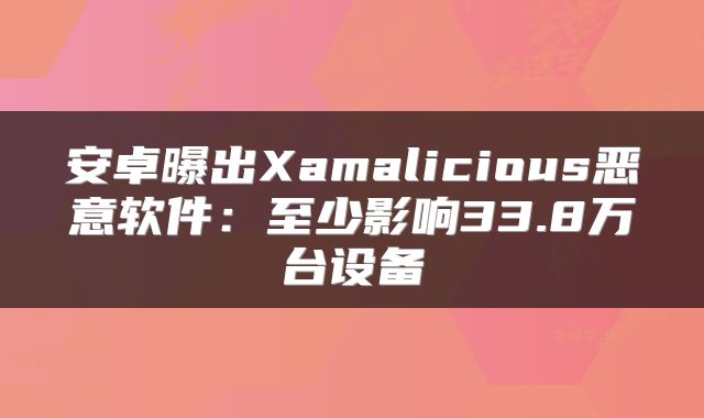 安卓曝出Xamalicious恶意软件:至少影响33.8万台设备