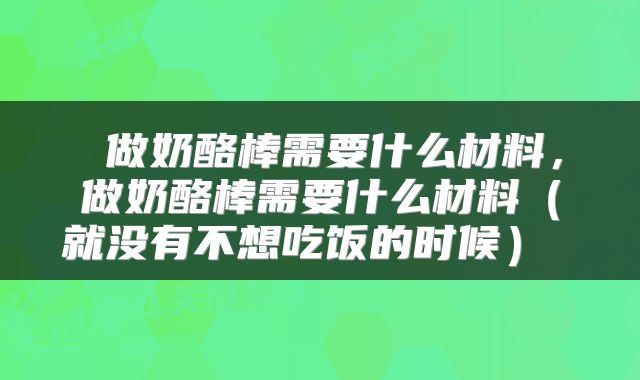 做奶酪棒需要什么材料,做奶酪棒需要什么材料(就没有不想吃饭的时候)