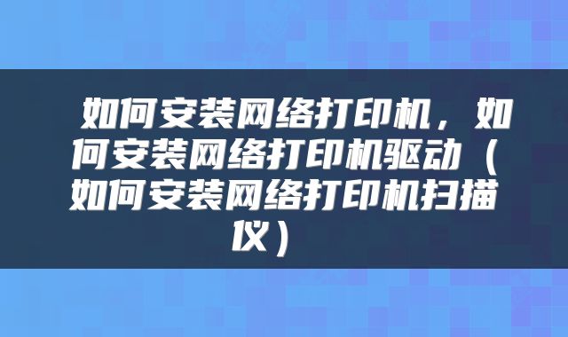 如何安装网络打印机,如何安装网络打印机驱动(如何安装网络打印机扫描仪)