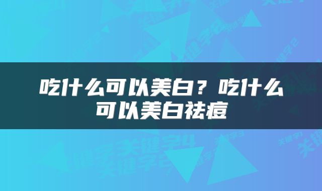 吃什么可以美白?吃什么可以美白祛痘