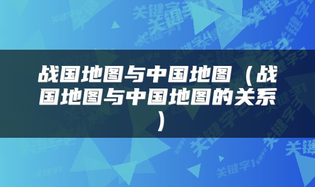 战国地图与中国地图(战国地图与中国地图的关系)