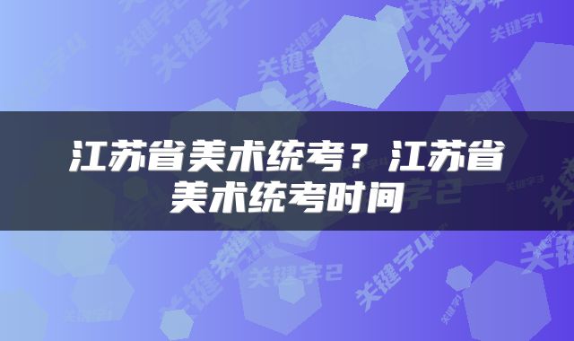 江苏省美术统考？江苏省美术统考时间