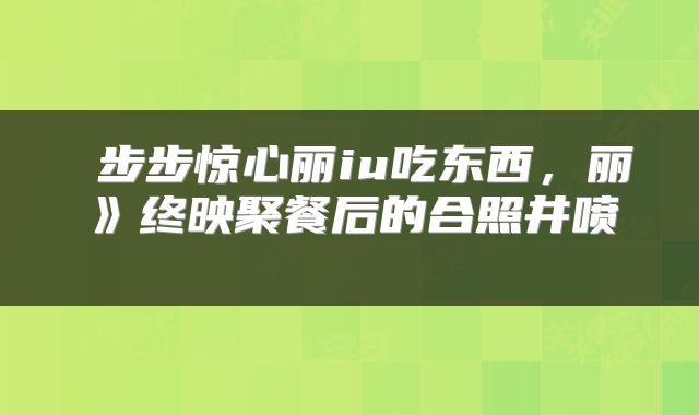  步步惊心丽iu吃东西，丽》终映聚餐后的合照井喷 