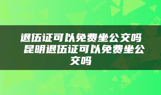 退伍证可以免费坐公交吗 昆明退伍证可以免费坐公交吗