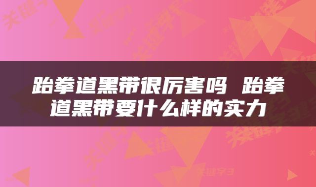 跆拳道黑带很厉害吗 跆拳道黑带要什么样的实力