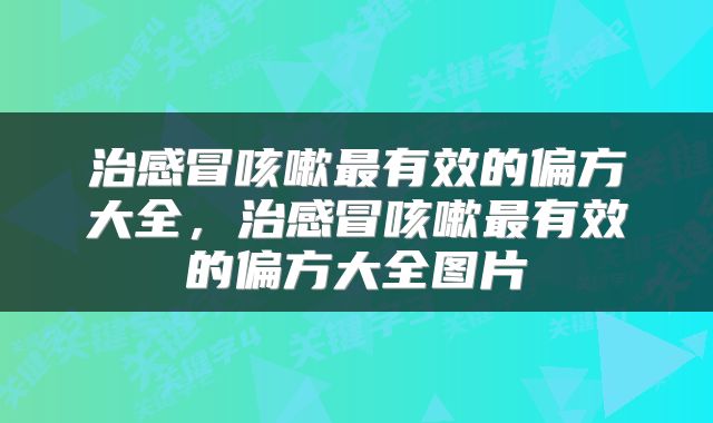 治感冒咳嗽最有效的偏方大全,治感冒咳嗽最有效的偏方大全图片
