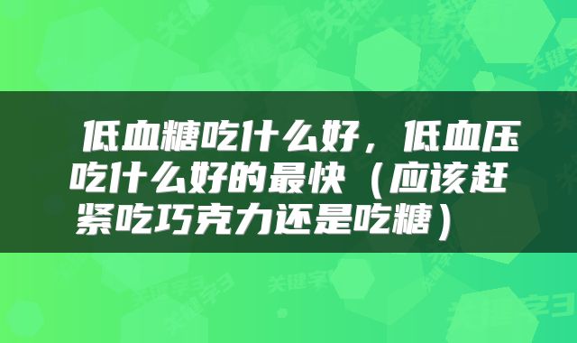  低血糖吃什么好，低血压吃什么好的最快（应该赶紧吃巧克力还是吃糖） 