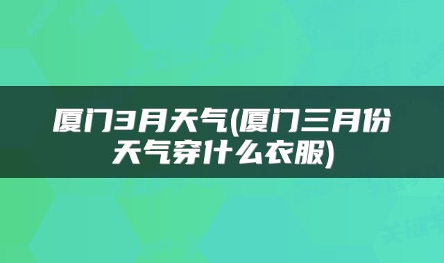 厦门3月天气(厦门三月份天气穿什么衣服)