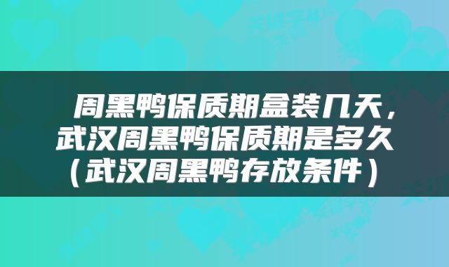 周黑鸭保质期盒装几天,武汉周黑鸭保质期是多久(武汉周黑鸭存放条件)