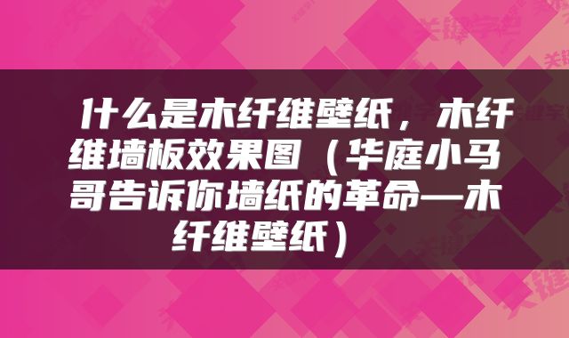  什么是木纤维壁纸，木纤维墙板效果图（华庭小马哥告诉你墙纸的革命—木纤维壁纸） 
