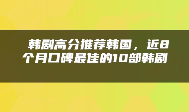  韩剧高分推荐韩国，近8个月口碑最佳的10部韩剧 
