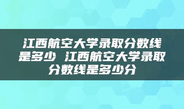 江西航空大学录取分数线是多少 江西航空大学录取分数线是多少分