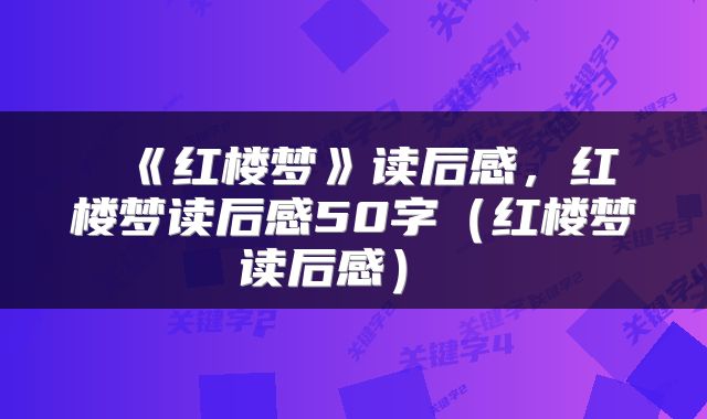  《红楼梦》读后感，红楼梦读后感50字（红楼梦读后感） 