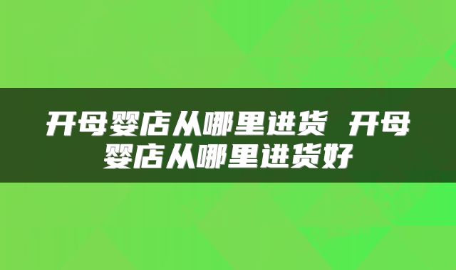 开母婴店从哪里进货 开母婴店从哪里进货好
