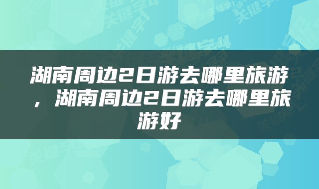 湖南周边2日游去哪里旅游，湖南周边2日游去哪里旅游好