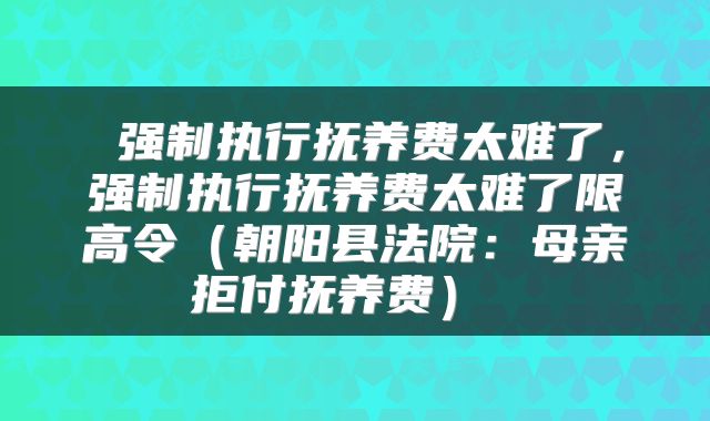  强制执行抚养费太难了，强制执行抚养费太难了限高令（朝阳县法院：母亲拒付抚养费） 