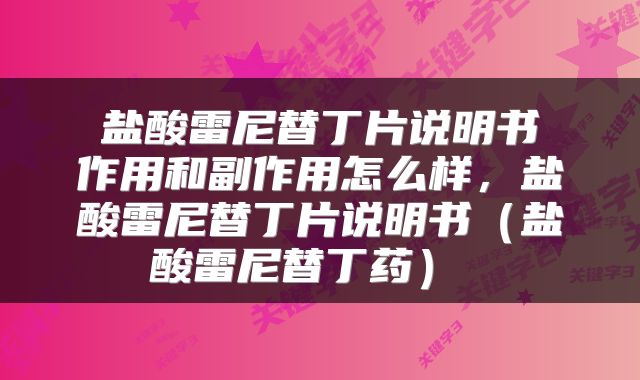 盐酸雷尼替丁片说明书 作用和副作用怎么样,盐酸雷尼替丁片说明书(盐酸雷尼替丁药)
