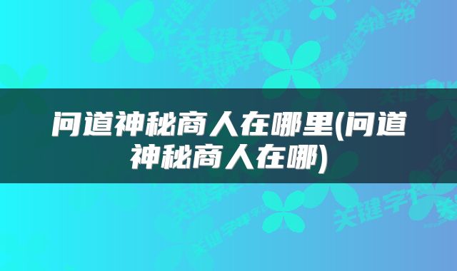 问道神秘商人在哪里(问道神秘商人在哪)
