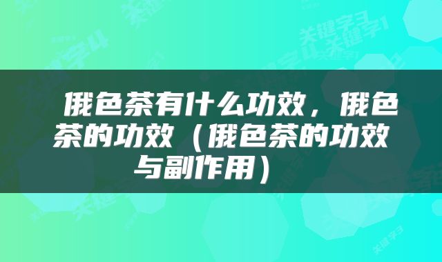 俄色茶有什么功效,俄色茶的功效(俄色茶的功效与副作用)