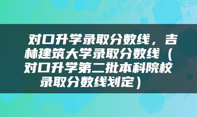  对口升学录取分数线，吉林建筑大学录取分数线（对口升学第二批本科院校录取分数线划定） 