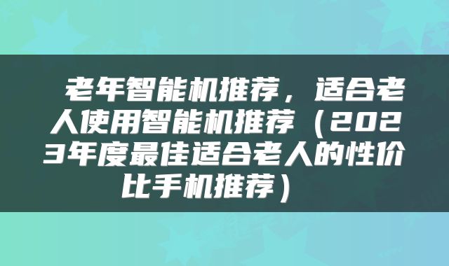  老年智能机推荐，适合老人使用智能机推荐（2023年度最佳适合老人的性价比手机推荐） 