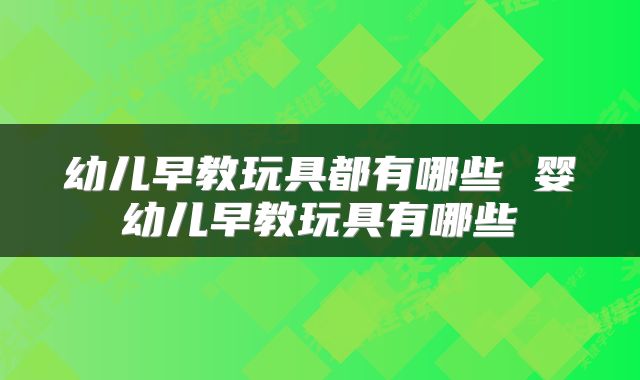 幼儿早教玩具都有哪些 婴幼儿早教玩具有哪些