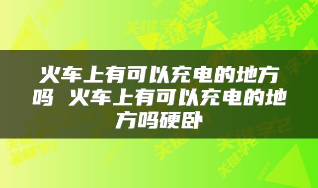 火车上有可以充电的地方吗 火车上有可以充电的地方吗硬卧