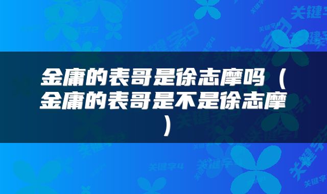 金庸的表哥是徐志摩吗（金庸的表哥是不是徐志摩）