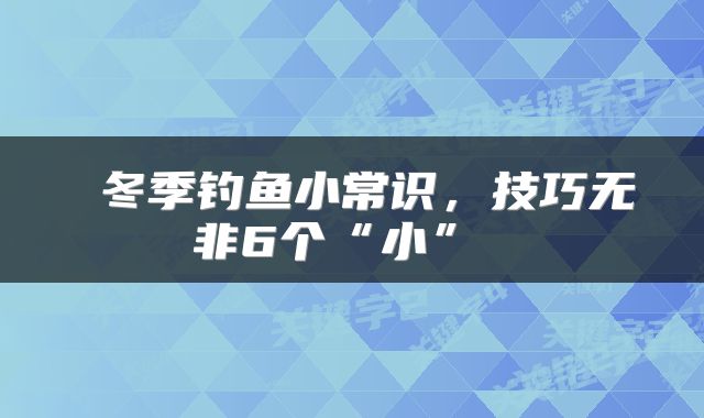  冬季钓鱼小常识，技巧无非6个“小” 