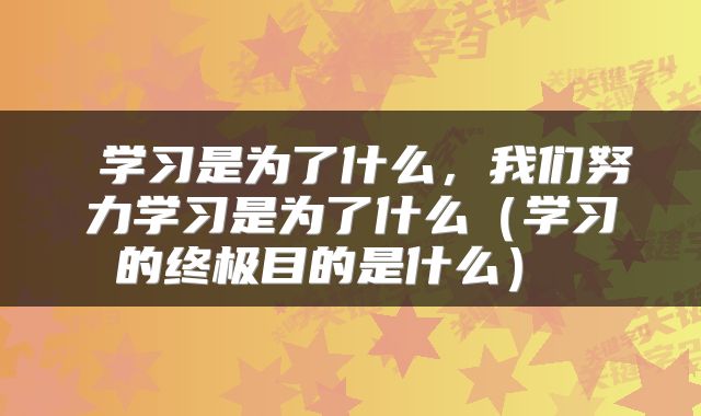  学习是为了什么，我们努力学习是为了什么（学习的终极目的是什么） 