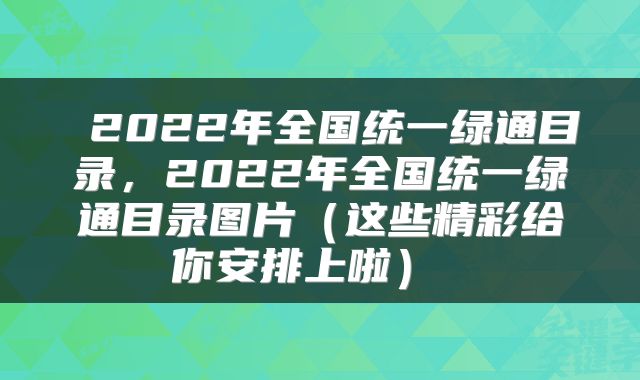  2022年全国统一绿通目录，2022年全国统一绿通目录图片（这些精彩给你安排上啦） 