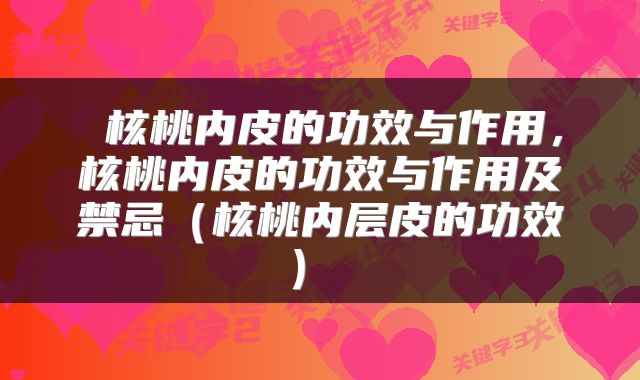 核桃内皮的功效与作用,核桃内皮的功效与作用及禁忌(核桃内层皮的功效)