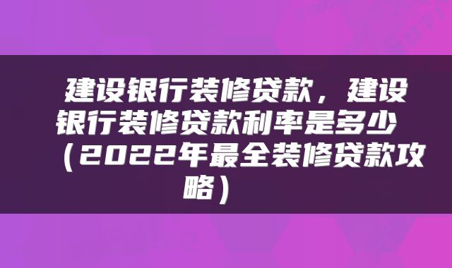  建设银行装修贷款，建设银行装修贷款利率是多少（2022年最全装修贷款攻略） 