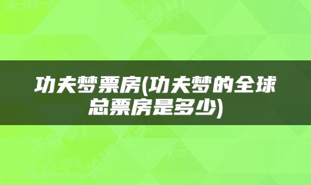 功夫梦票房(功夫梦的全球总票房是多少)
