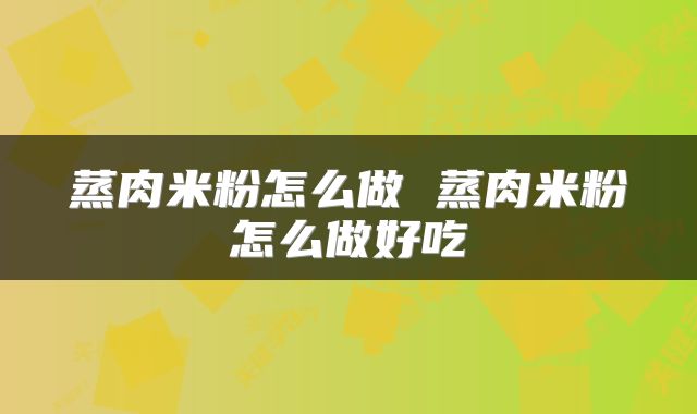 蒸肉米粉怎么做 蒸肉米粉怎么做好吃