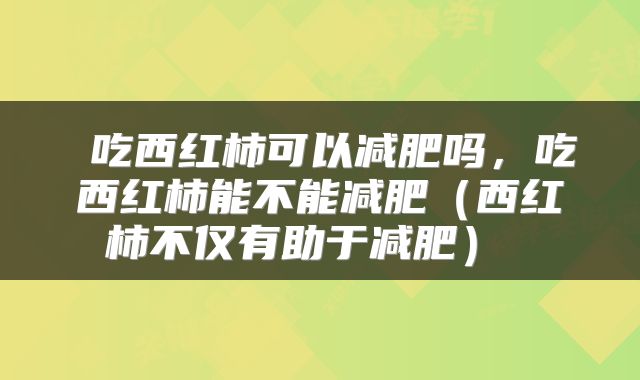  吃西红柿可以减肥吗，吃西红柿能不能减肥（西红柿不仅有助于减肥） 