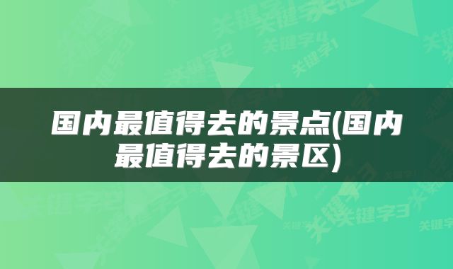 国内最值得去的景点(国内最值得去的景区)