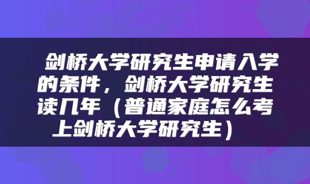剑桥大学研究生申请入学的条件,剑桥大学研究生读几年(普通家庭怎么考上剑桥大学研究生)