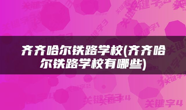 齐齐哈尔铁路学校(齐齐哈尔铁路学校有哪些)