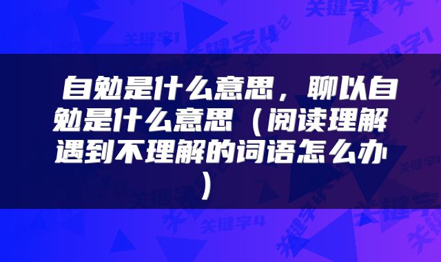  自勉是什么意思，聊以自勉是什么意思（阅读理解遇到不理解的词语怎么办） 