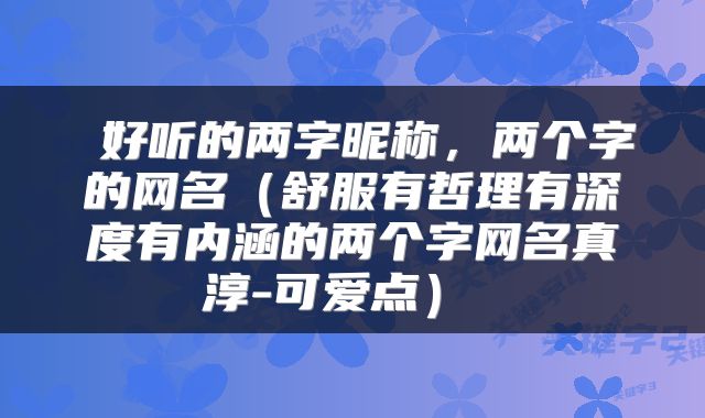  好听的两字昵称，两个字的网名（舒服有哲理有深度有内涵的两个字网名真淳-可爱点） 