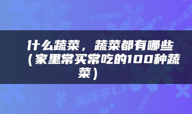 什么蔬菜,蔬菜都有哪些(家里常买常吃的100种蔬菜)