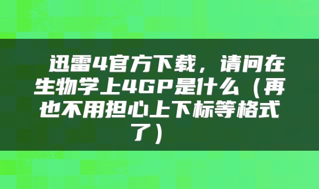  迅雷4官方下载，请问在生物学上4GP是什么（再也不用担心上下标等格式了） 