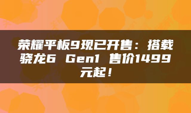 荣耀平板9现已开售：搭载骁龙6 Gen1 售价1499元起！