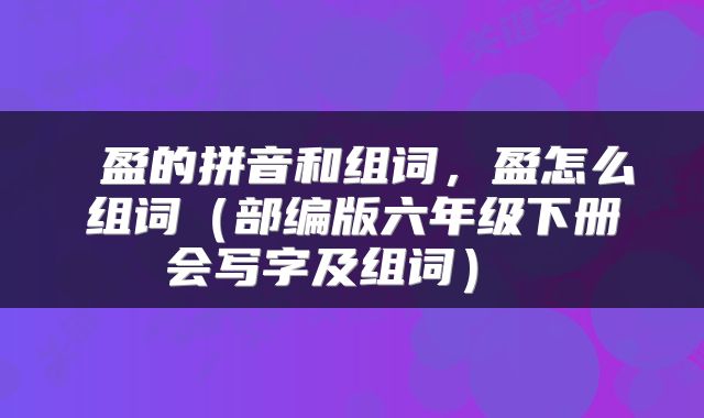  盈的拼音和组词，盈怎么组词（部编版六年级下册会写字及组词） 