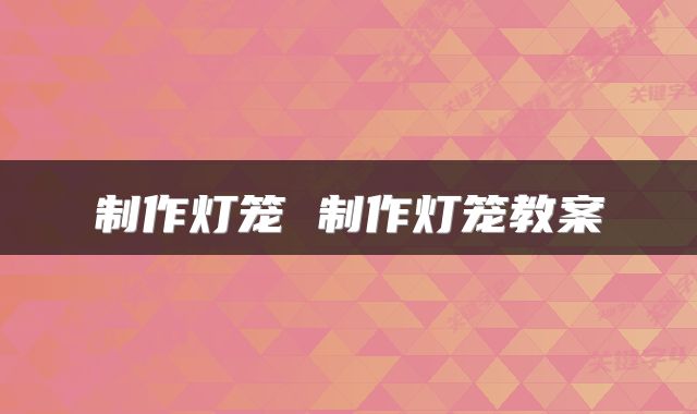 制作灯笼 制作灯笼教案